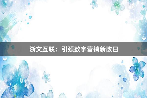 浙文互联：引颈数字营销新改日