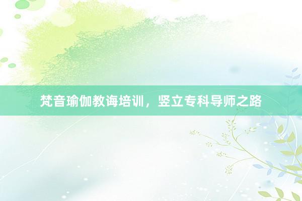 梵音瑜伽教诲培训，竖立专科导师之路