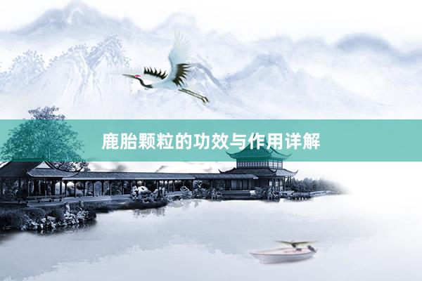 鹿胎颗粒的功效与作用详解